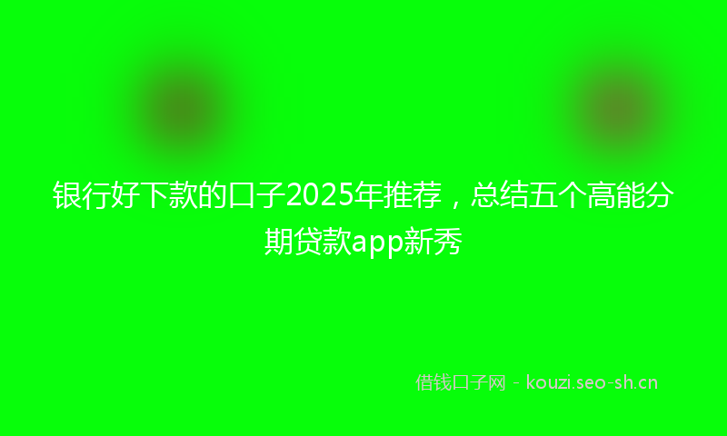 银行好下款的口子2025年推荐，总结五个高能分期贷款app新秀