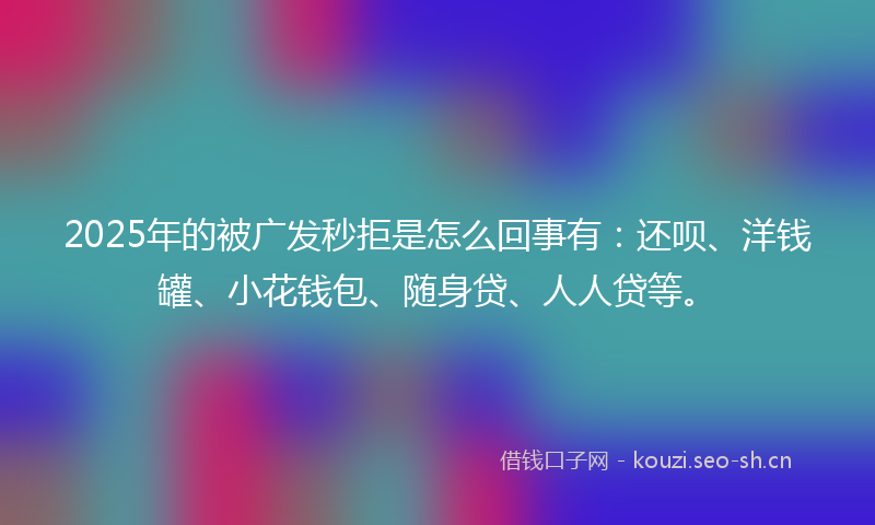2025年的被广发秒拒是怎么回事有：还呗、洋钱罐、小花钱包、随身贷、人人贷等。
