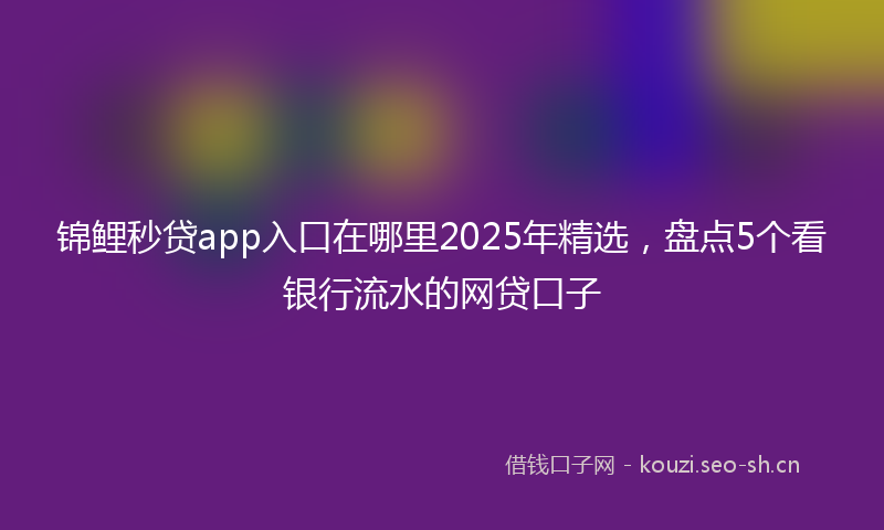 锦鲤秒贷app入口在哪里2025年精选，盘点5个看银行流水的网贷口子