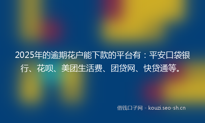 2025年的逾期花户能下款的平台有：平安口袋银行、花呗、美团生活费、团贷网、快贷通等。