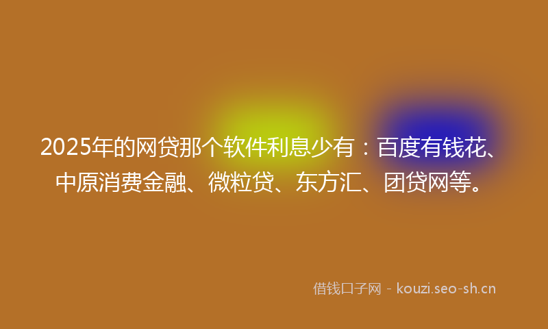 2025年的网贷那个软件利息少有：百度有钱花、中原消费金融、微粒贷、东方汇、团贷网等。