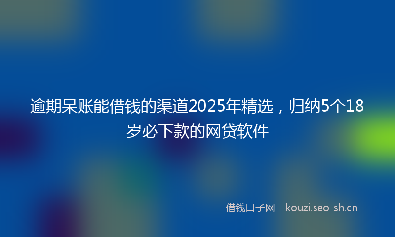 逾期呆账能借钱的渠道2025年精选，归纳5个18岁必下款的网贷软件