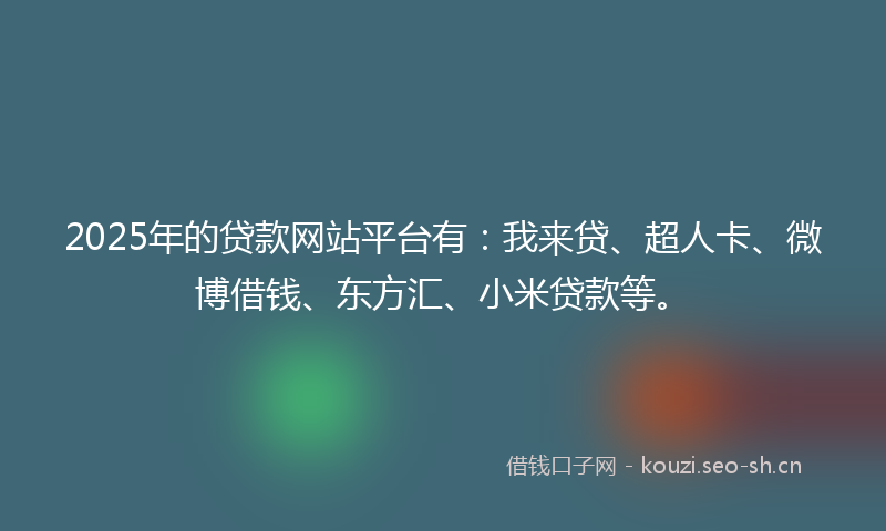 2025年的贷款网站平台有：我来贷、超人卡、微博借钱、东方汇、小米贷款等。