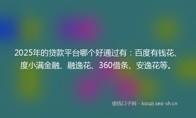 2025年的贷款平台哪个好通过有：百度有钱花、度小满金融、融逸花、360借条、安逸花等。