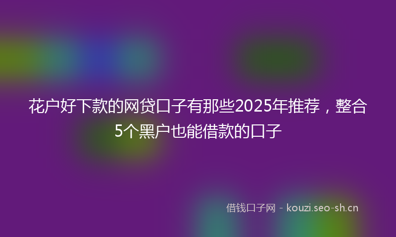 花户好下款的网贷口子有那些2025年推荐，整合5个黑户也能借款的口子