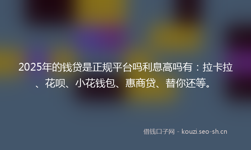 2025年的钱贷是正规平台吗利息高吗有：拉卡拉、花呗、小花钱包、惠商贷、替你还等。