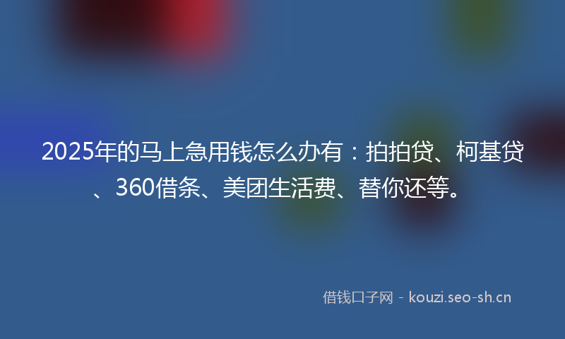 2025年的马上急用钱怎么办有：拍拍贷、柯基贷、360借条、美团生活费、替你还等。