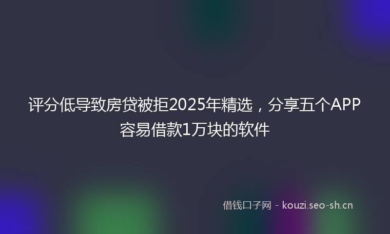 评分低导致房贷被拒2025年精选，分享五个APP容易借款1万块的软件