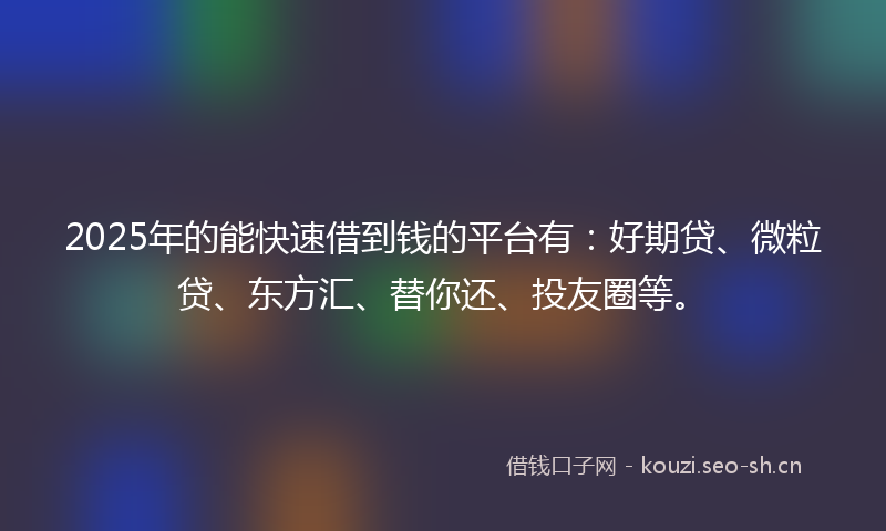 2025年的能快速借到钱的平台有：好期贷、微粒贷、东方汇、替你还、投友圈等。