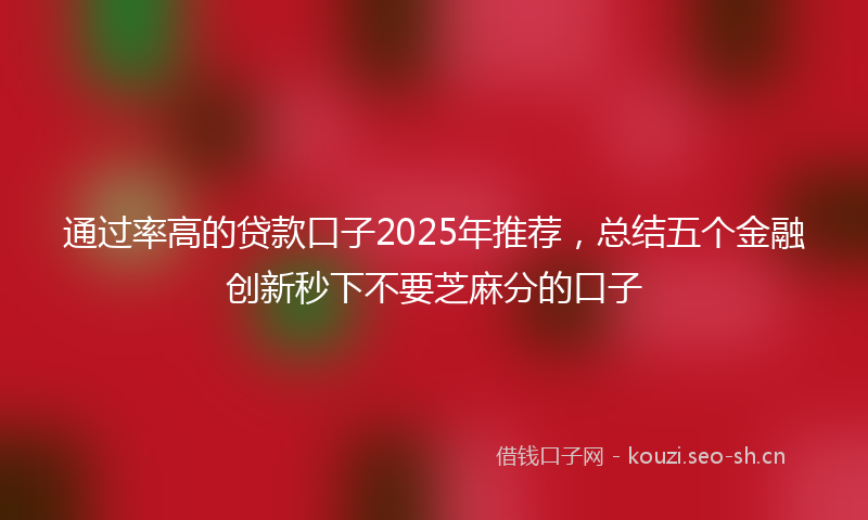 通过率高的贷款口子2025年推荐，总结五个金融创新秒下不要芝麻分的口子