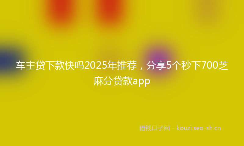车主贷下款快吗2025年推荐，分享5个秒下700芝麻分贷款app