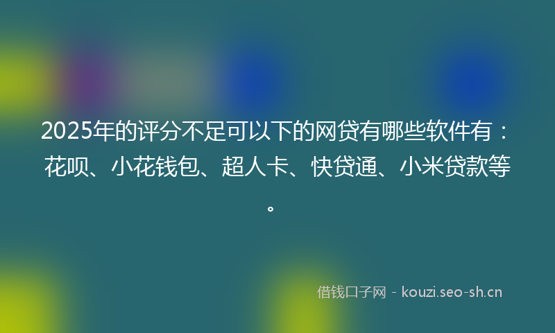 2025年的评分不足可以下的网贷有哪些软件有：花呗、小花钱包、超人卡、快贷通、小米贷款等。
