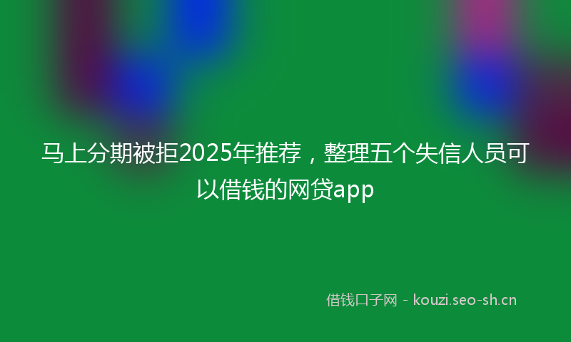 马上分期被拒2025年推荐，整理五个失信人员可以借钱的网贷app