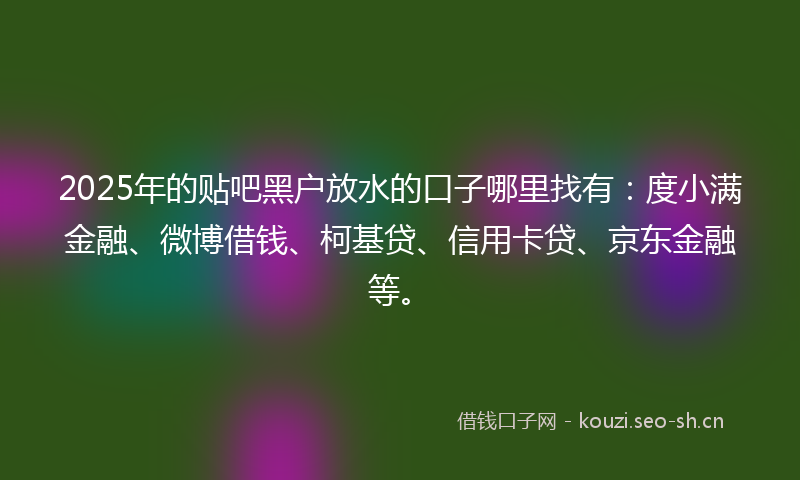 2025年的贴吧黑户放水的口子哪里找有：度小满金融、微博借钱、柯基贷、信用卡贷、京东金融等。