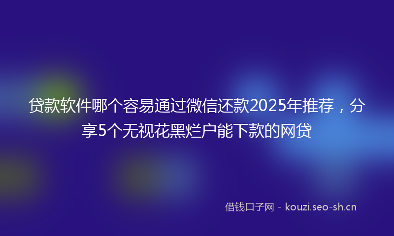 贷款软件哪个容易通过微信还款2025年推荐，分享5个无视花黑烂户能下款的网贷