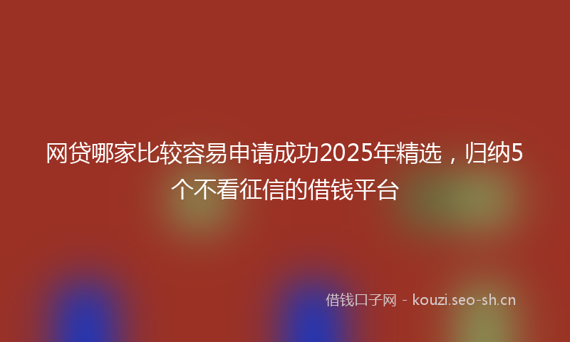网贷哪家比较容易申请成功2025年精选，归纳5个不看征信的借钱平台