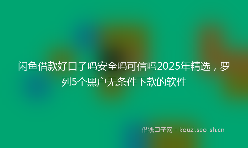 闲鱼借款好口子吗安全吗可信吗2025年精选，罗列5个黑户无条件下款的软件