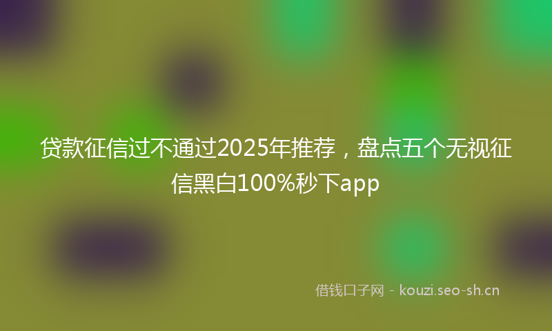 贷款征信过不通过2025年推荐，盘点五个无视征信黑白100%秒下app