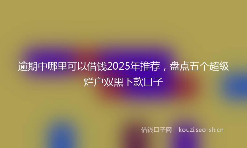逾期中哪里可以借钱2025年推荐，盘点五个超级烂户双黑下款口子