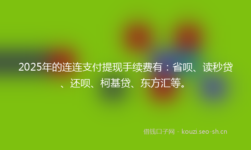 2025年的连连支付提现手续费有：省呗、读秒贷、还呗、柯基贷、东方汇等。