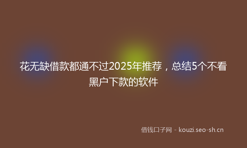 花无缺借款都通不过2025年推荐，总结5个不看黑户下款的软件