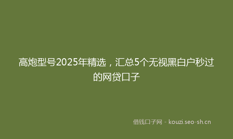 高炮型号2025年精选，汇总5个无视黑白户秒过的网贷口子