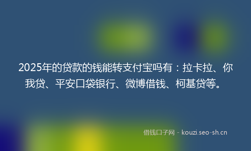 2025年的贷款的钱能转支付宝吗有：拉卡拉、你我贷、平安口袋银行、微博借钱、柯基贷等。