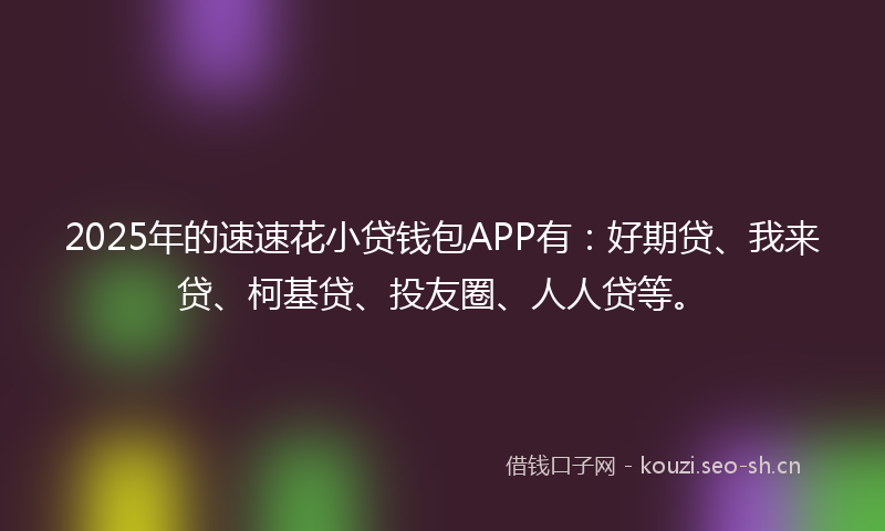 2025年的速速花小贷钱包APP有：好期贷、我来贷、柯基贷、投友圈、人人贷等。