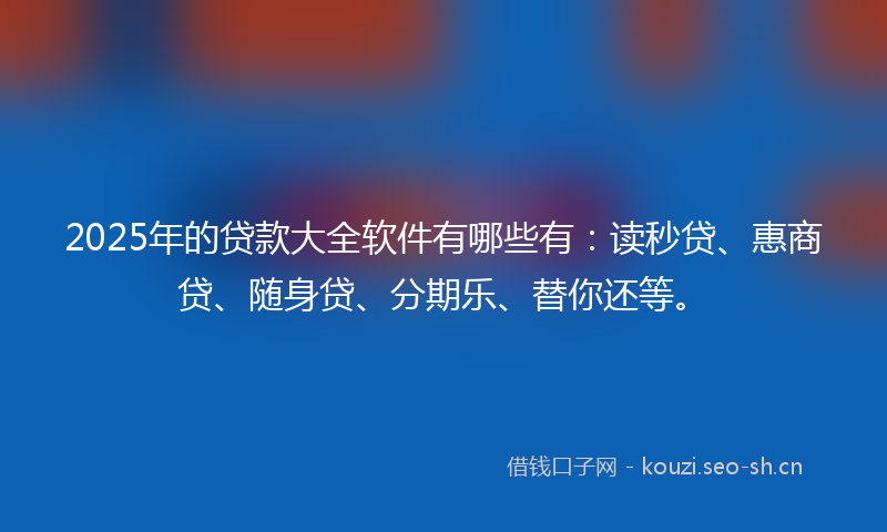 2025年的贷款大全软件有哪些有：读秒贷、惠商贷、随身贷、分期乐、替你还等。