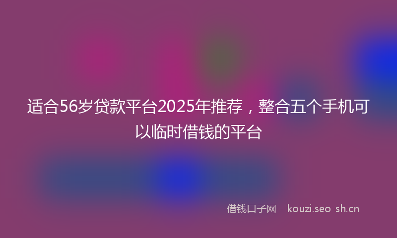 适合56岁贷款平台2025年推荐，整合五个手机可以临时借钱的平台