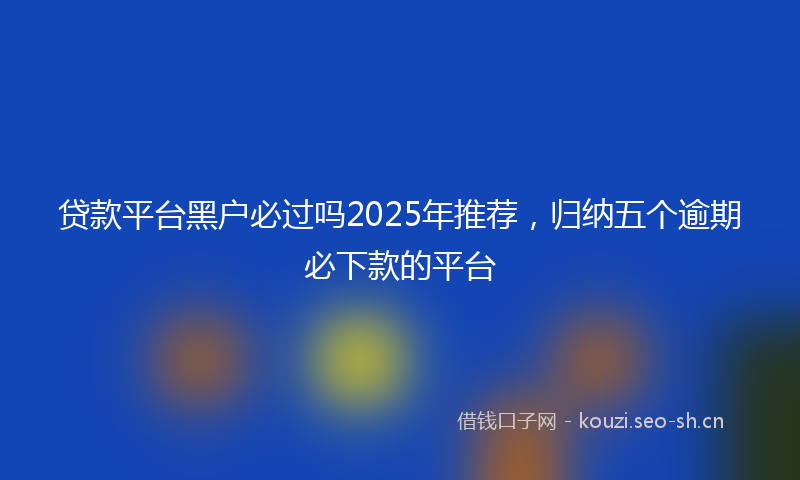 贷款平台黑户必过吗2025年推荐，归纳五个逾期必下款的平台