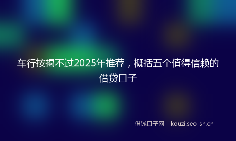 车行按揭不过2025年推荐，概括五个值得信赖的借贷口子