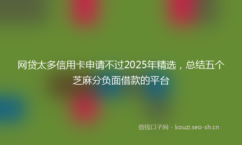 网贷太多信用卡申请不过2025年精选，总结五个芝麻分负面借款的平台