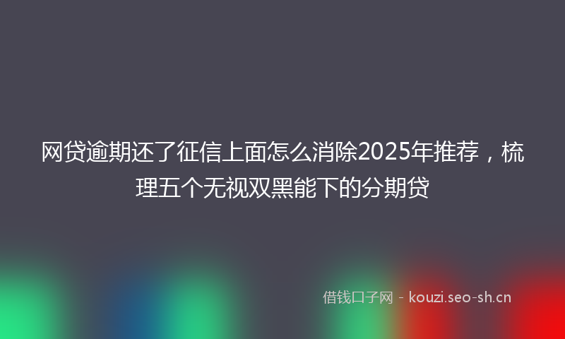 网贷逾期还了征信上面怎么消除2025年推荐，梳理五个无视双黑能下的分期贷