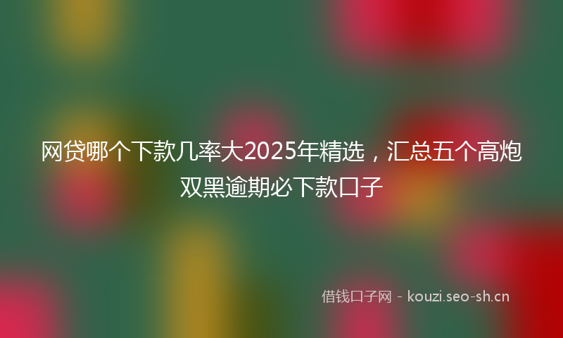 网贷哪个下款几率大2025年精选，汇总五个高炮双黑逾期必下款口子