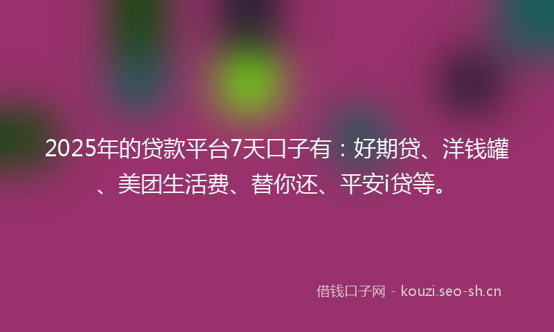 2025年的贷款平台7天口子有：好期贷、洋钱罐、美团生活费、替你还、平安i贷等。