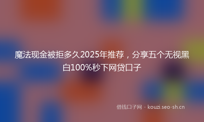 魔法现金被拒多久2025年推荐，分享五个无视黑白100%秒下网贷口子