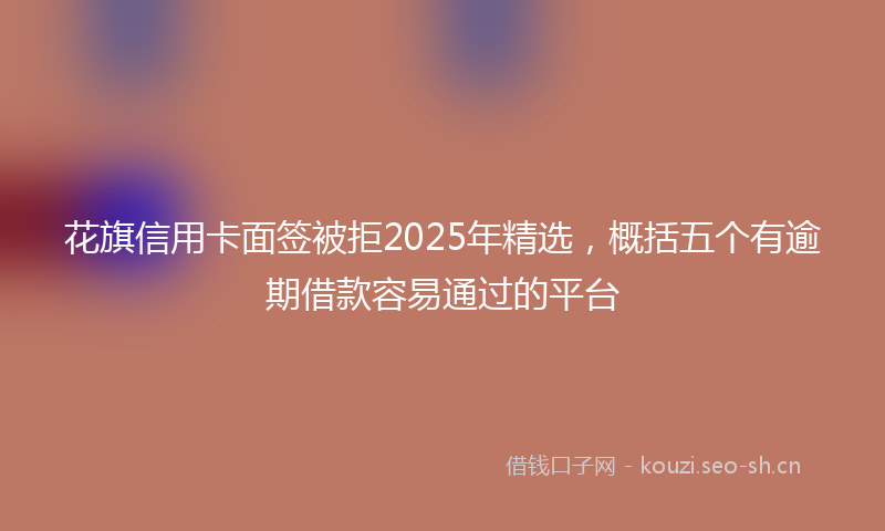花旗信用卡面签被拒2025年精选，概括五个有逾期借款容易通过的平台