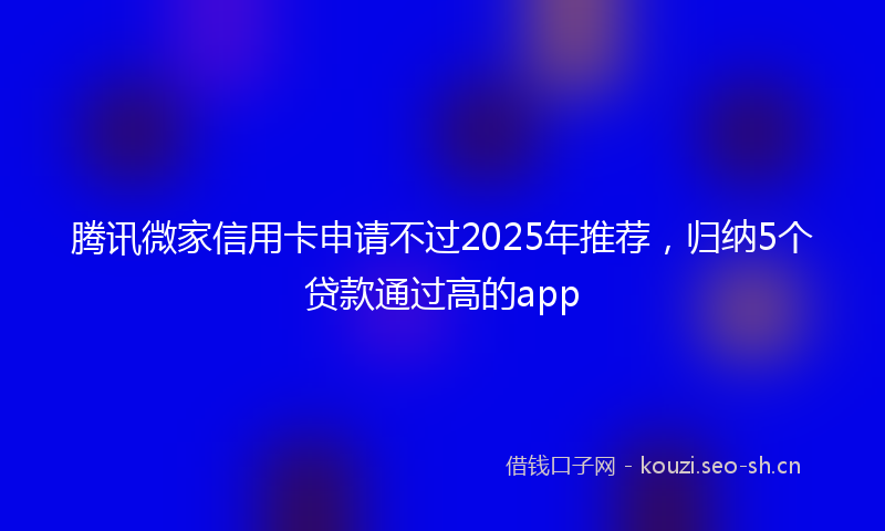 腾讯微家信用卡申请不过2025年推荐，归纳5个贷款通过高的app