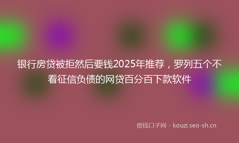 银行房贷被拒然后要钱2025年推荐，罗列五个不看征信负债的网贷百分百下款软件