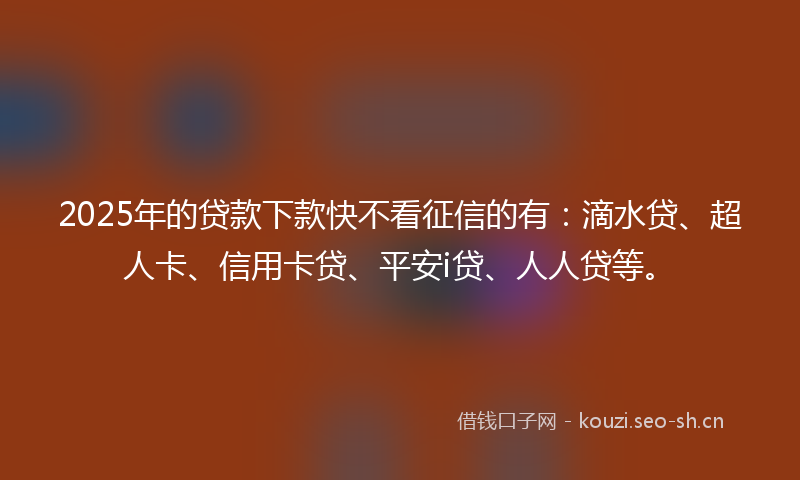 2025年的贷款下款快不看征信的有：滴水贷、超人卡、信用卡贷、平安i贷、人人贷等。
