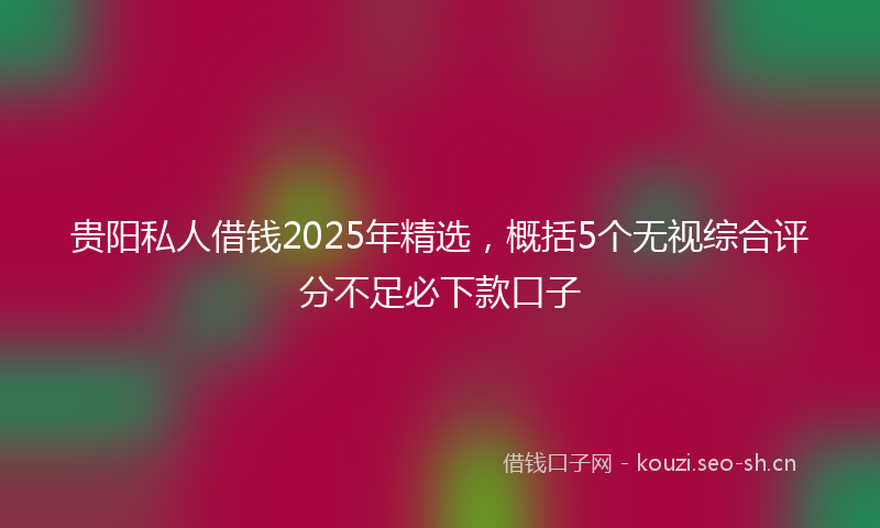 贵阳私人借钱2025年精选，概括5个无视综合评分不足必下款口子