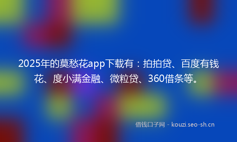 2025年的莫愁花app下载有：拍拍贷、百度有钱花、度小满金融、微粒贷、360借条等。