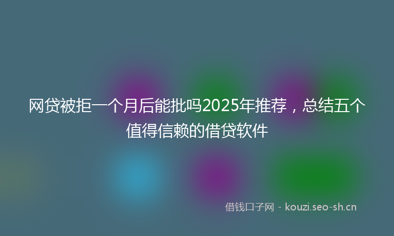 网贷被拒一个月后能批吗2025年推荐，总结五个值得信赖的借贷软件
