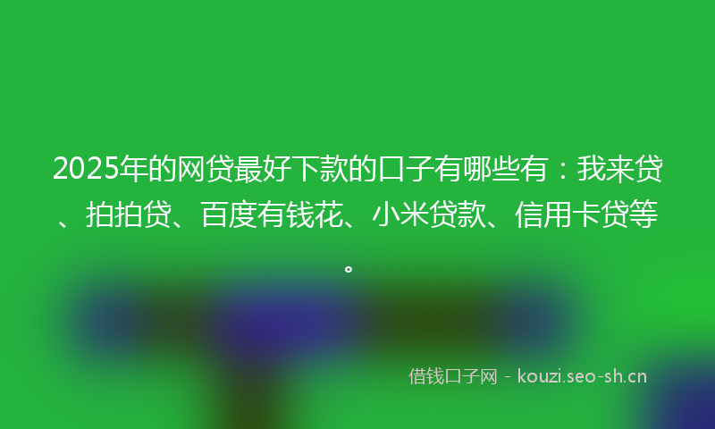 2025年的网贷最好下款的口子有哪些有：我来贷、拍拍贷、百度有钱花、小米贷款、信用卡贷等。