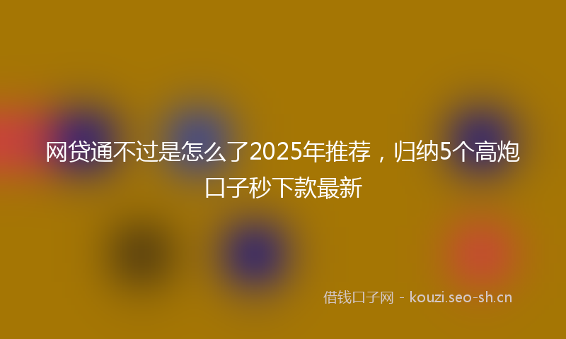 网贷通不过是怎么了2025年推荐，归纳5个高炮口子秒下款最新