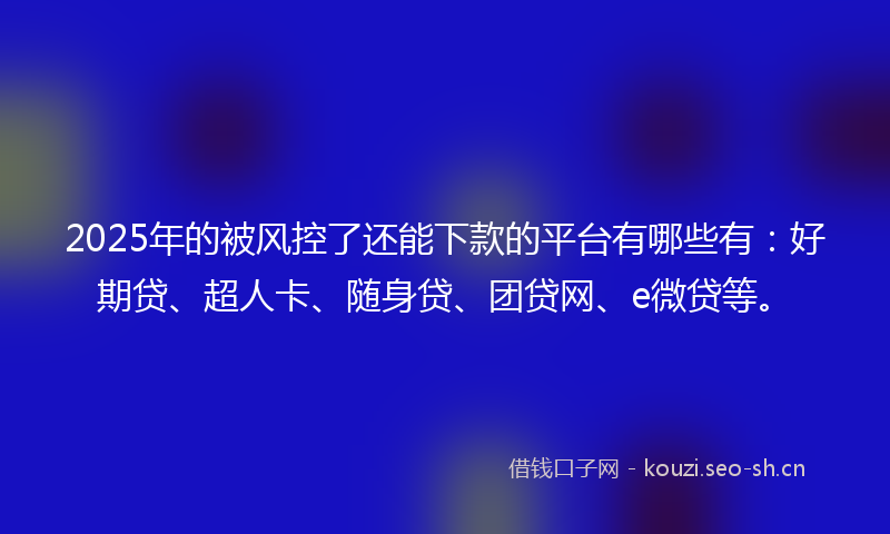 2025年的被风控了还能下款的平台有哪些有：好期贷、超人卡、随身贷、团贷网、e微贷等。