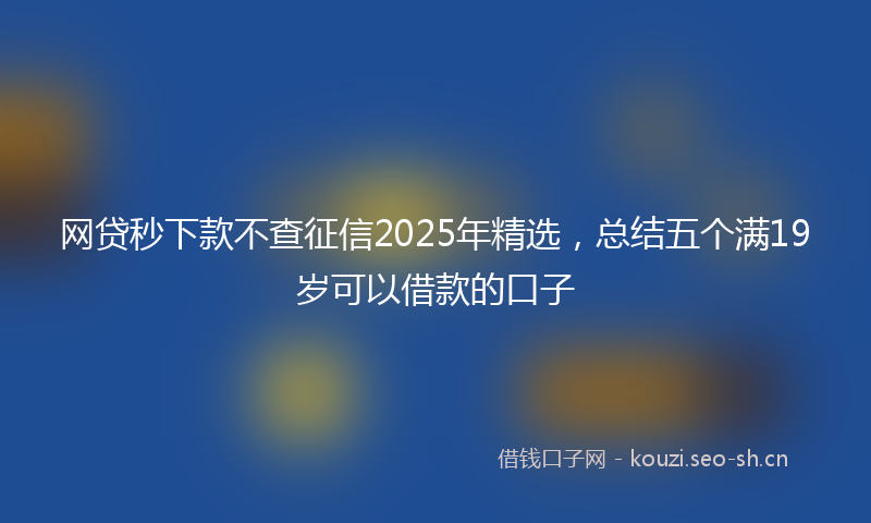 网贷秒下款不查征信2025年精选，总结五个满19岁可以借款的口子