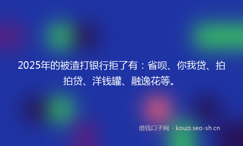 2025年的被渣打银行拒了有：省呗、你我贷、拍拍贷、洋钱罐、融逸花等。