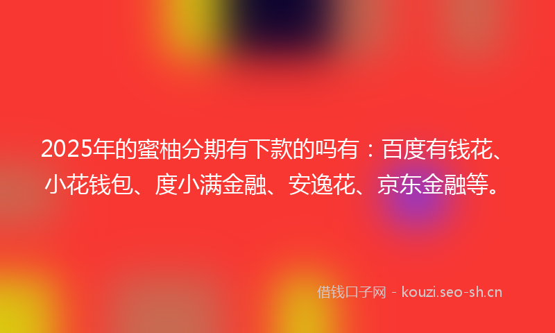 2025年的蜜柚分期有下款的吗有：百度有钱花、小花钱包、度小满金融、安逸花、京东金融等。